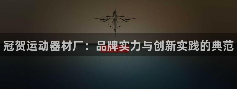 征途国际平台注册流程视频:冠贺运动器材厂:品牌实力与创新实践