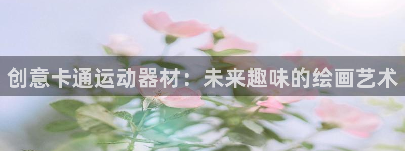 征途国际科技:创意卡通运动器材:未来趣味的绘画艺术