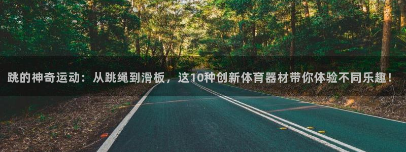 征途国际平台是正规平台吗:跳的神奇运动:从跳绳到滑板,这10
