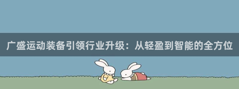 征途国际平台是正规平台吗:广盛运动装备引领行业升级:从轻盈到